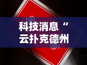 科技消息“云扑克德州怎么开挂”真的有挂