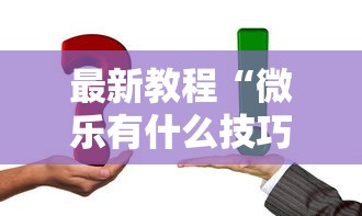 最新教程“微乐有什么技巧	”真实开挂技巧分享