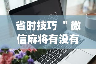 省时技巧 ＂微信麻将有没有开挂功能”(外卦神器下载)