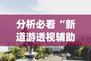 分析必看“新道游透视辅助器最新版本{透视辅助}全揭秘 分析必看“新道游透视辅助器最新版本{透视辅助}全揭秘