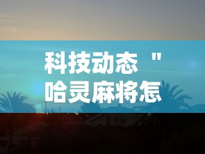 科技动态 ＂哈灵麻将怎么开挂”确实有挂