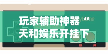 玩家辅助神器“天和娱乐开挂下什么软件”-必赢神器安装