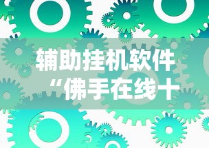 辅助挂机软件“佛手在线十三道有没有辅助挂”掌握辅助功能必胜规则