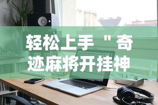 轻松上手 ＂奇迹麻将开挂神器下载”开挂科技辅助神器手机