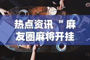 热点资讯 ＂麻友圈麻将开挂	”科技辅助神器手机版教程