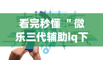 看完秒懂 ＂微乐三代辅助iq下载手机版”辅助神器插件下载