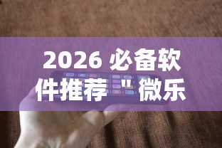 2026 必备软件推荐 ＂微乐跑得快有开挂吗”科技辅助神器手机版