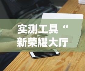 实测工具“新荣耀大厅有挂吗[玩家必赢神器]
