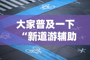 大家普及一下“新道游辅助科技	”最新辅助详细教程